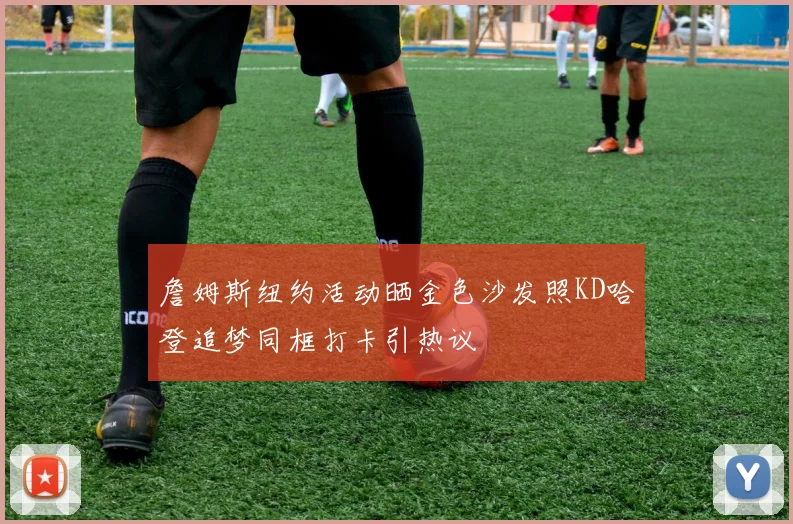 詹姆斯纽约活动晒金色沙发照KD哈登追梦同框打卡引热议