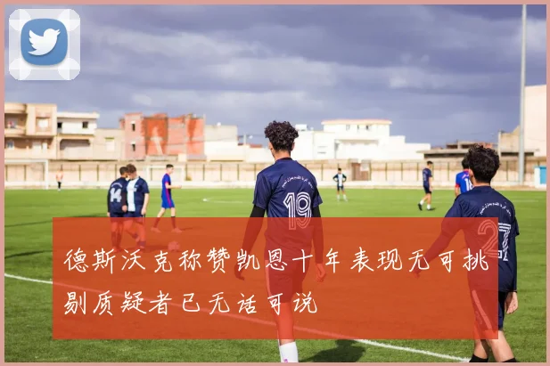 德斯沃克称赞凯恩十年表现无可挑剔质疑者已无话可说