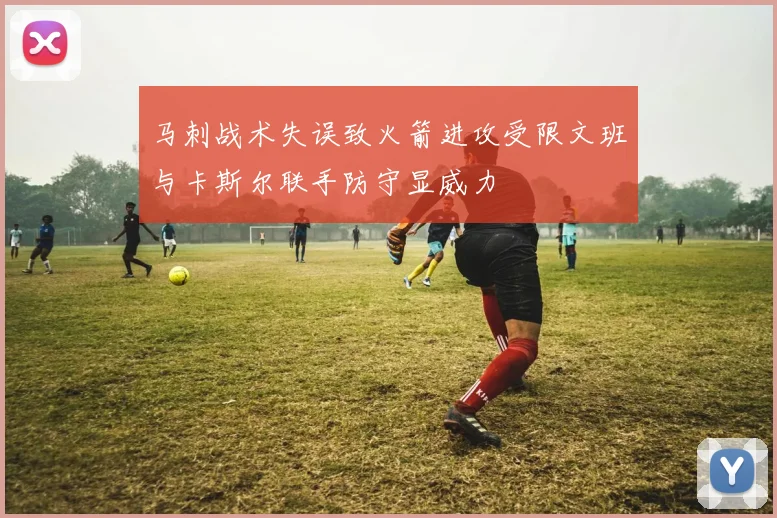马刺战术失误致火箭进攻受限文班与卡斯尔联手防守显威力
