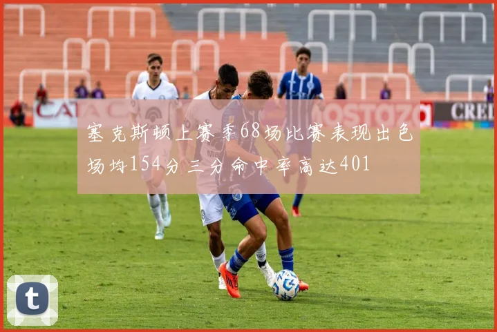 塞克斯顿上赛季68场比赛表现出色场均154分三分命中率高达401