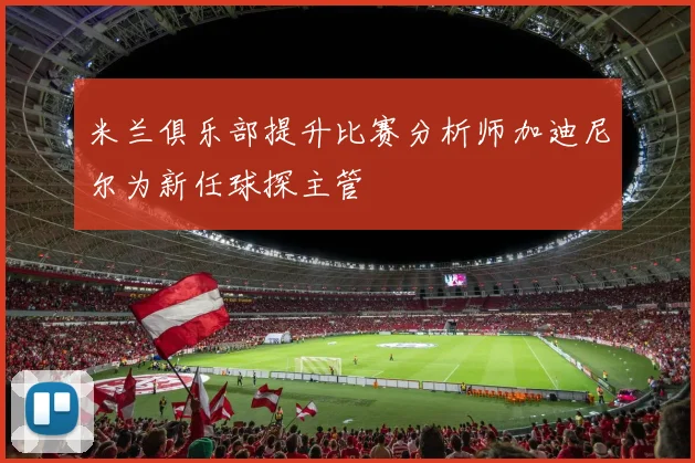 米兰俱乐部提升比赛分析师加迪尼尔为新任球探主管
