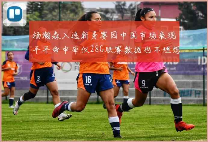 杨瀚森入选新秀赛因中国市场表现平平命中率仅28G联赛数据也不理想