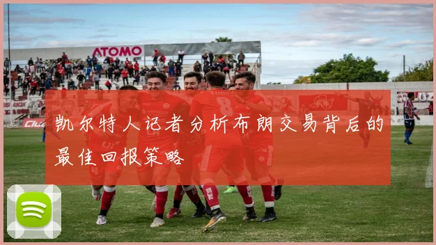 凯尔特人记者分析布朗交易背后的最佳回报策略