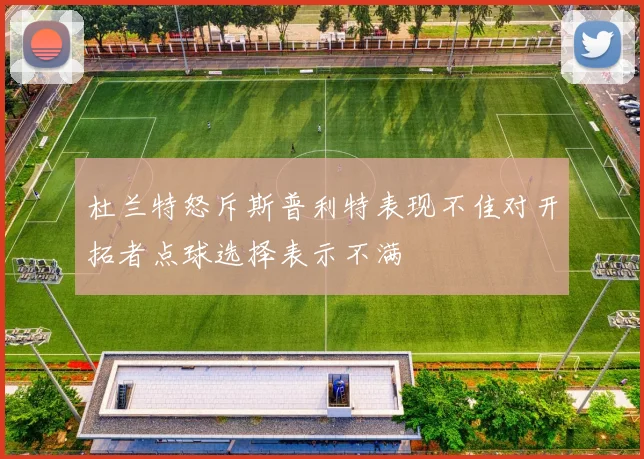 杜兰特怒斥斯普利特表现不佳对开拓者点球选择表示不满