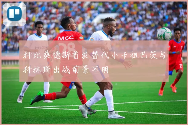 科比桑德斯首发替代小卡祖巴茨与科林斯出战前景不明