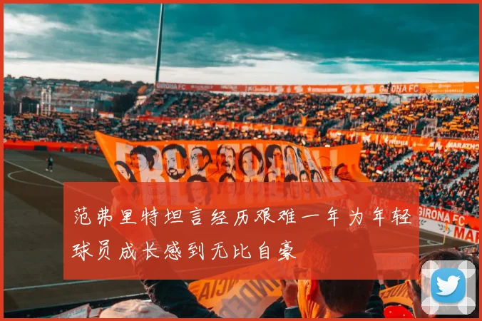 范弗里特坦言经历艰难一年为年轻球员成长感到无比自豪