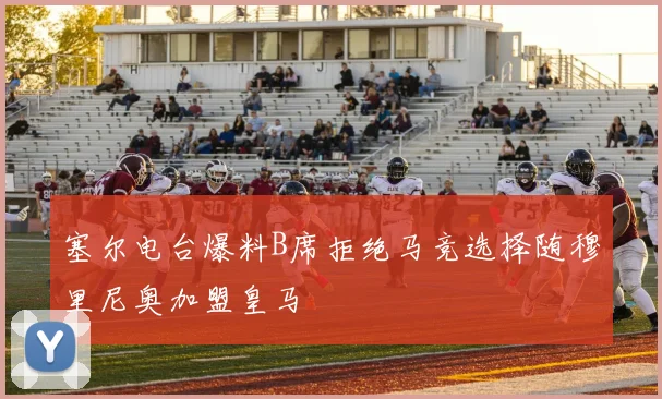 塞尔电台爆料B席拒绝马竞选择随穆里尼奥加盟皇马