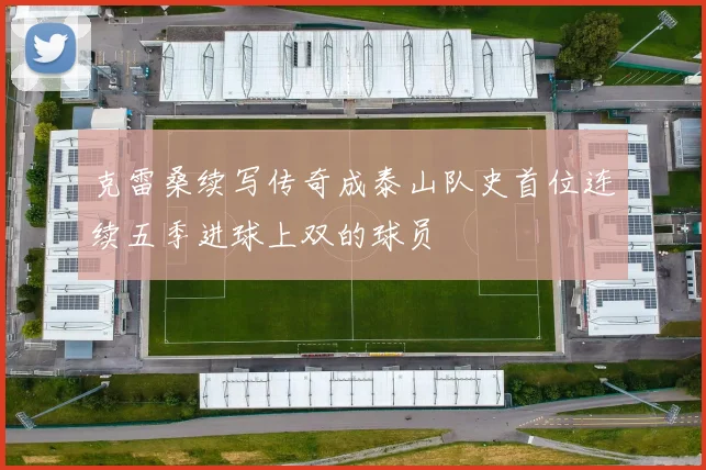 克雷桑续写传奇成泰山队史首位连续五季进球上双的球员