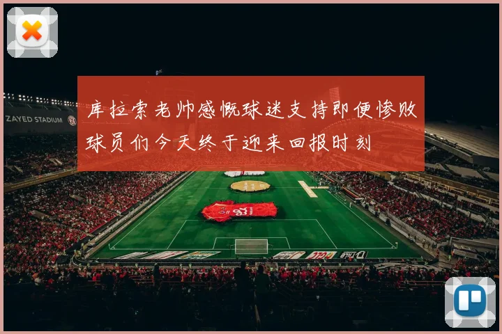 库拉索老帅感慨球迷支持即便惨败球员们今天终于迎来回报时刻