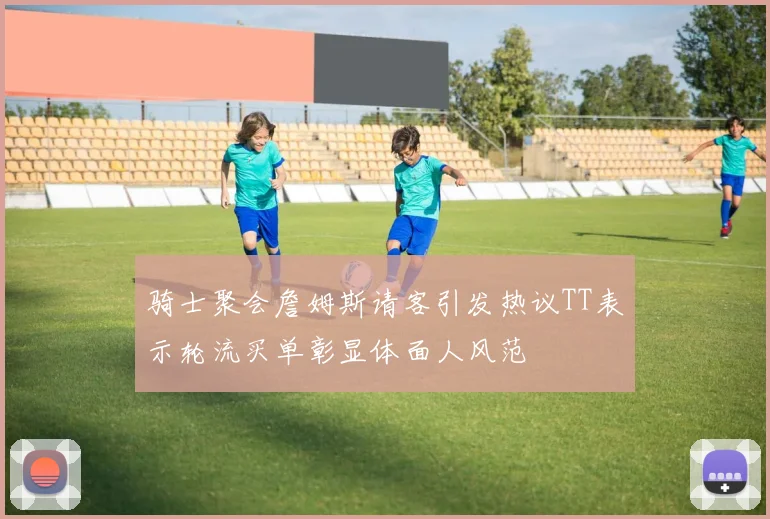 骑士聚会詹姆斯请客引发热议TT表示轮流买单彰显体面人风范