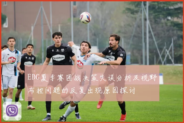 EDG夏季赛团战决策失误分析及视野布控问题的反复出现原因探讨