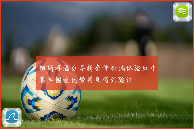 维斯塔潘分享新套件测试体验红牛赛车圈速优势再度得到验证