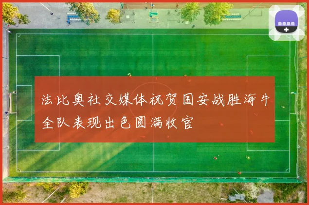 法比奥社交媒体祝贺国安战胜海牛全队表现出色圆满收官