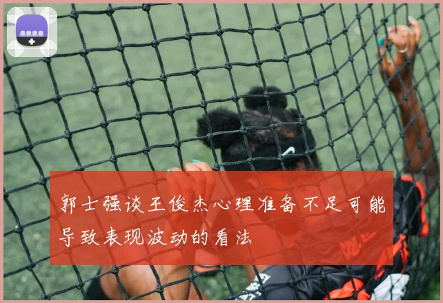 郭士强谈王俊杰心理准备不足可能导致表现波动的看法
