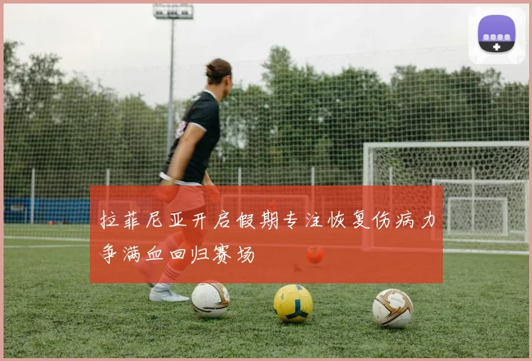 拉菲尼亚开启假期专注恢复伤病力争满血回归赛场