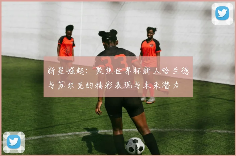 新星崛起：聚焦世界杯新人哈兰德与苏尔克的精彩表现与未来潜力