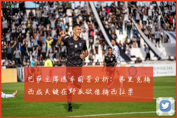 巴萨主席选举前景分析：弗里克梅西成关键在野派欲借梅西拉票