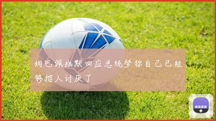 姆巴佩幽默回应总统梦称自己已经够招人讨厌了