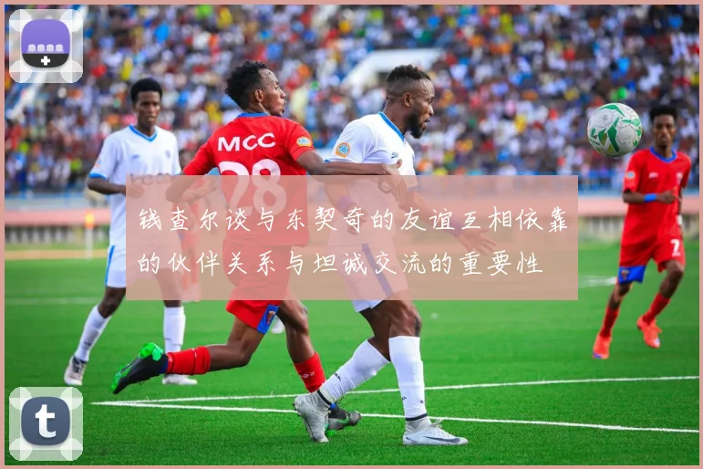 钱查尔谈与东契奇的友谊互相依靠的伙伴关系与坦诚交流的重要性