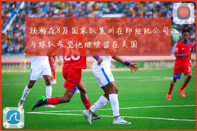 杨瀚森8月国家队集训在即经纪公司与球队希望他继续留在美国