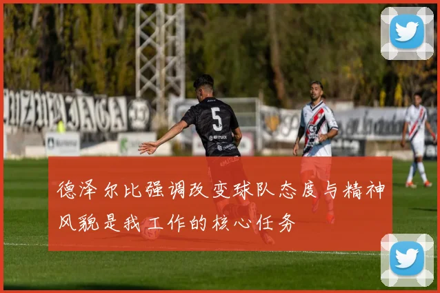 德泽尔比强调改变球队态度与精神风貌是我工作的核心任务
