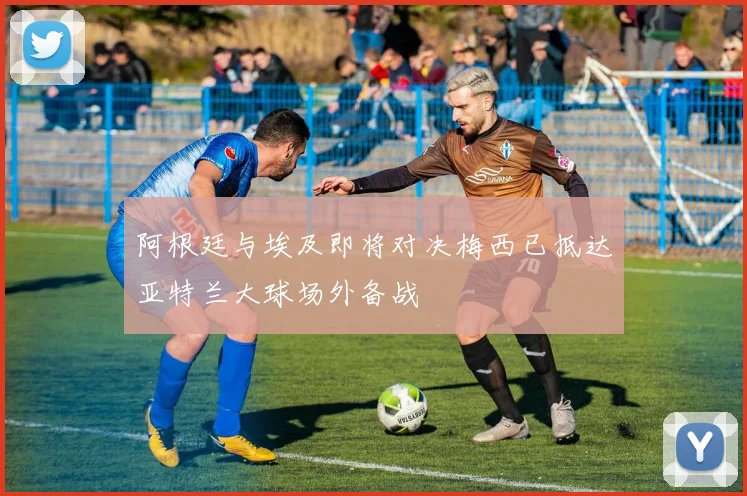 阿根廷与埃及即将对决梅西已抵达亚特兰大球场外备战