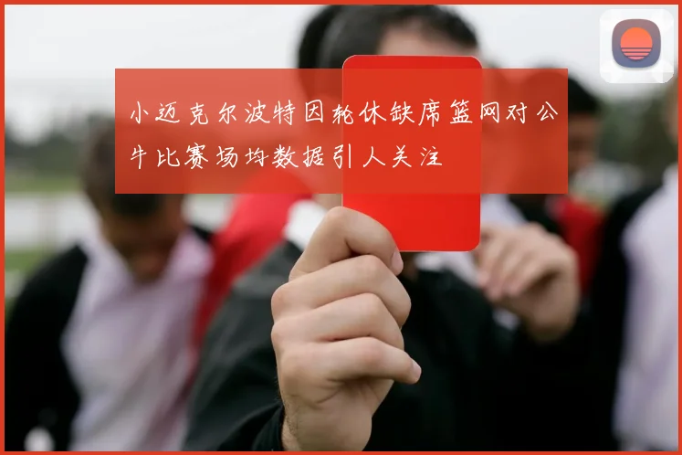 小迈克尔波特因轮休缺席篮网对公牛比赛场均数据引人关注