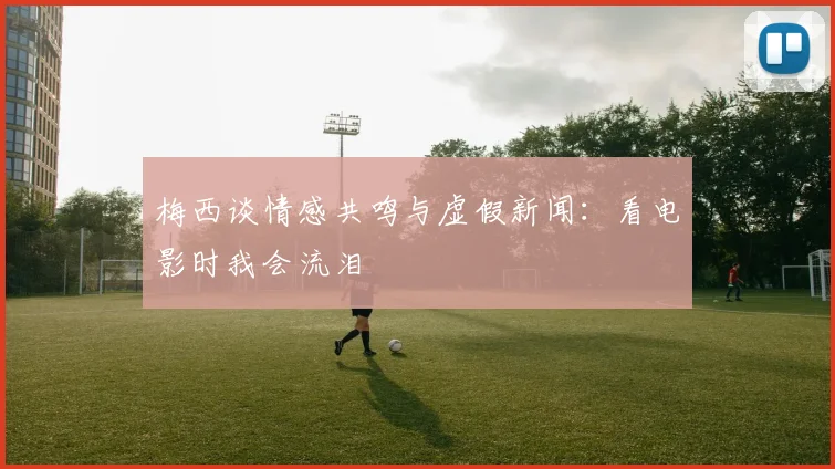 梅西谈情感共鸣与虚假新闻：看电影时我会流泪