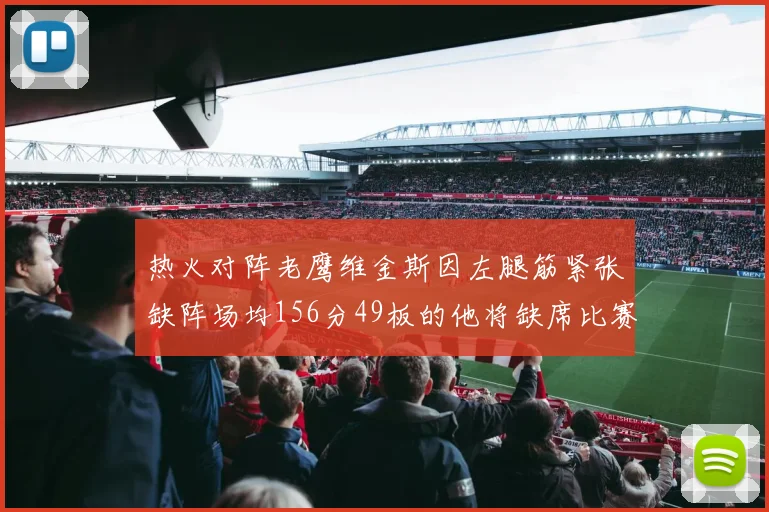 热火对阵老鹰维金斯因左腿筋紧张缺阵场均156分49板的他将缺席比赛