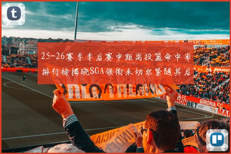 25-26赛季季后赛中距离投篮命中率排行榜揭晓SGA领衔米切尔紧随其后哈登位列第五