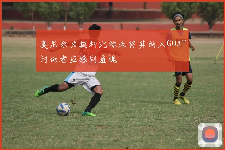 奥尼尔力挺科比称未将其纳入GOAT讨论者应感到羞愧