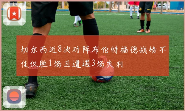 切尔西近8次对阵布伦特福德战绩不佳仅胜1场且遭遇3场失利