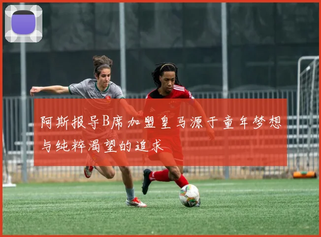 阿斯报导B席加盟皇马源于童年梦想与纯粹渴望的追求