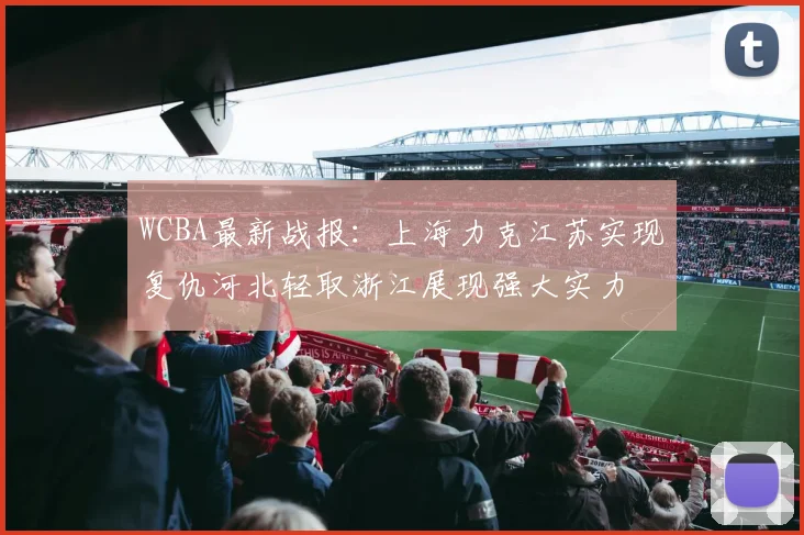 WCBA最新战报：上海力克江苏实现复仇河北轻取浙江展现强大实力