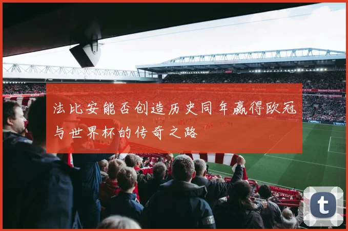 法比安能否创造历史同年赢得欧冠与世界杯的传奇之路