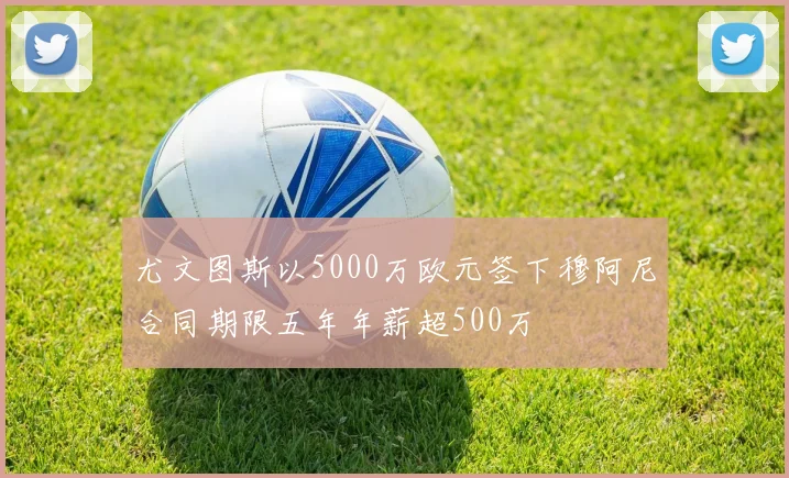 尤文图斯以5000万欧元签下穆阿尼合同期限五年年薪超500万