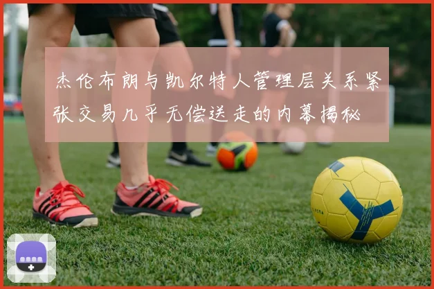 杰伦布朗与凯尔特人管理层关系紧张交易几乎无偿送走的内幕揭秘
