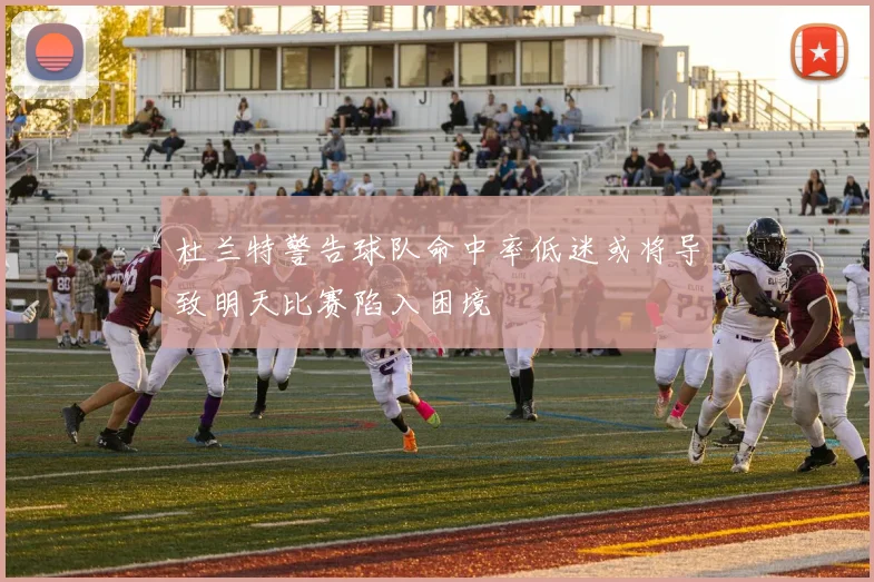 杜兰特警告球队命中率低迷或将导致明天比赛陷入困境