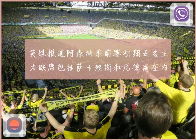 英媒报道阿森纳季前赛初期五名主力缺席包括萨卡赖斯和厄德高在内